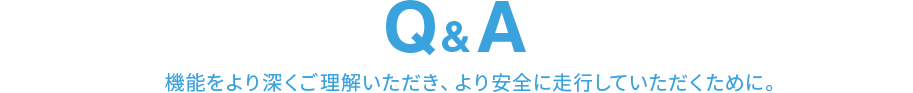 Q&A　機能をより深くご理解いただき、より安全に走行していただくために。