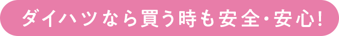 ダイハツなら買う時も安全安心！