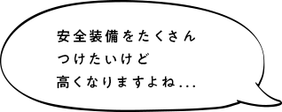 安全装備をたくさんつけたいけど高くなりますよね...