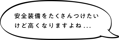 安全装備をたくさんつけたいけど高くなりますよね...