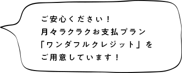 ご安心ください！お財布にやさしいお支払プラン「ワンダフルクレジット」をご用意しています！