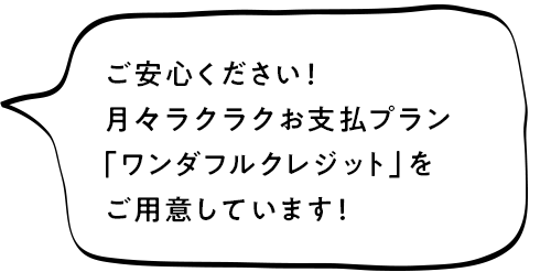 ご安心ください！お財布にやさしいお支払プラン「ワンダフルクレジット」をご用意しています！