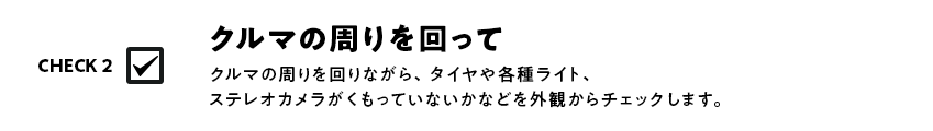 クルマの周りを回りながら、タイヤや各種ライト、ステレオカメラがくもっていないかなどを外観からチェックします。