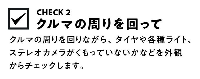 クルマの周りを回りながら、タイヤや各種ライト、ステレオカメラがくもっていないかなどを外観からチェックします。