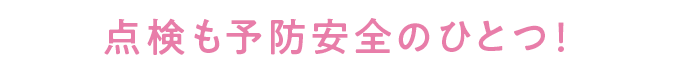 点検も予防安全のひとつ！