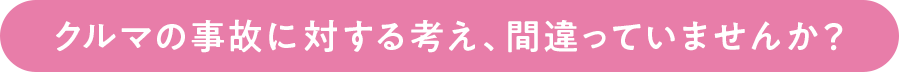 クルマの事故に対する考え、間違っていませんか？