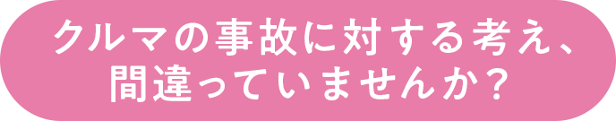 クルマの事故に対する考え、間違っていませんか？