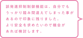 誤発進抑制制御機能は、自分でもうっかり踏み間違えてしまった事があるので印象に残りました。より安全を求めたいので機会があれば検討します。