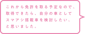 これから免許を取る予定なので、取得できたら、自分の車としてスマアシ搭載車を検討したい、と思いました。