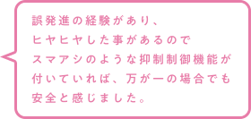 誤発進の経験があり、ヒヤヒヤした事があるのでスマアシのような抑制制御機能が付いていれば、万が一の場合でも安全と感じました。