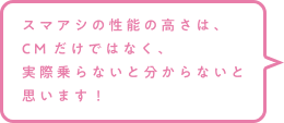 スマアシの性能の高さは、CMだけではなく、実際乗らないと分からないと思います！