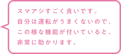 スマアシすごく良いです。自分は運転がうまくないので、この様な機能が付いていると、非常に助かります。