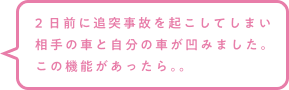2日前に追突事故を起こしてしまい相手の車と自分の車が凹みました。この機能があったら。。