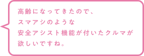 高齢になってきたので、スマアシのような安全アシスト機能が付いたクルマが欲しいですね。