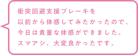 衝突回避支援ブレーキを以前から体感してみたかったので、今日は貴重な体感ができました。スマアシ、大変良かったです。