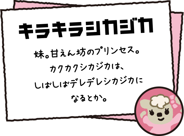 ワクワクシカジカ 妹。甘えん坊のプリンセス。カクカクシカジカは、しばしばデレデレシカジカになるとか。