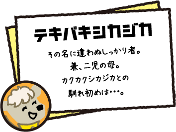 テキパキシカジカ その名に違わぬしっかり者。兼、二児の母。カクカクシカジカとの馴れ初めは・・・。