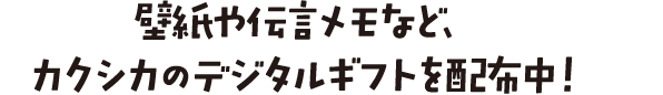 壁紙や伝言メモなど、カクシカのデジタルギフトを配布中！