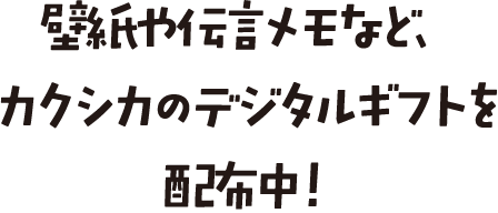 壁紙や伝言メモなど、カクシカのデジタルギフトを配布中！