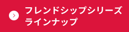 フレンドシップシリーズ ラインナップ