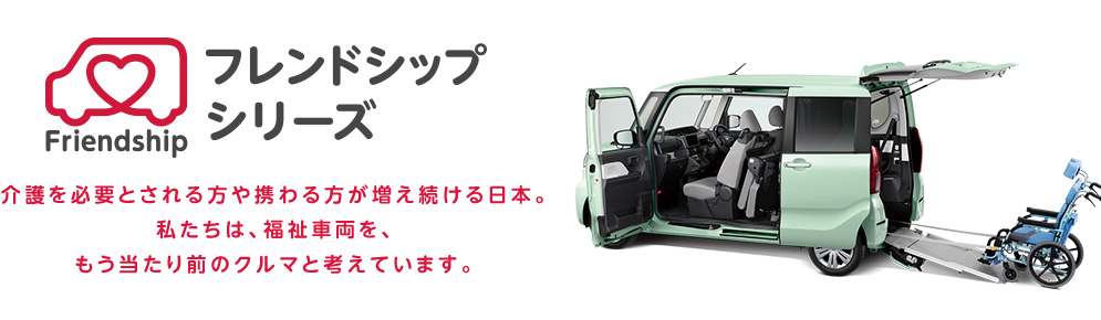 フレンドシップシリーズ:介護を必要とされる方や携わる方が増え続ける日本。私たちは、福祉車両を、もう当たり前のクルマと考えています。