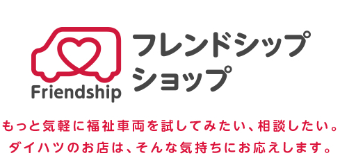 フレンドシップ ショップ:もっと気軽に福祉車両を試してみたい、相談したい。ダイハツのお店は、そんな気持ちにお応えします。