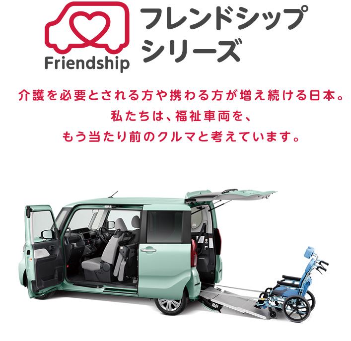 フレンドシップシリーズ:介護を必要とされる方や携わる方が増え続ける日本。私たちは、福祉車両を、もう当たり前のクルマと考えています。
