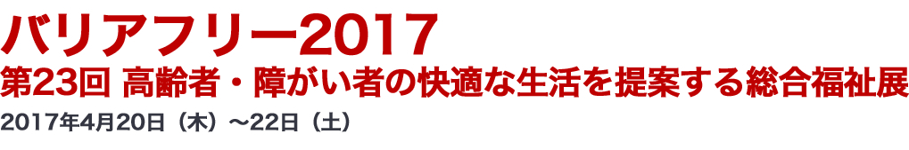 バリアフリー2017 第23回 高齢者・障がい者の快適な生活を提案する総合福祉展 2017年4月20日（木）～22日（土）