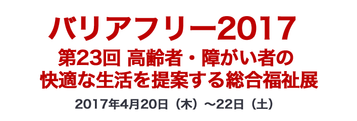 バリアフリー2017 第23回 高齢者・障がい者の快適な生活を提案する総合福祉展 2017年4月20日（木）～22日（土）