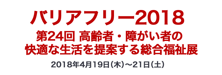 バリアフリー2018 第24回 高齢者・障がい者の快適な生活を提案する総合福祉展 2018年4月19日（木）～21日（土）