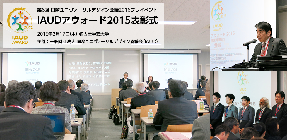 第6回 国際ユニヴァーサルデザイン会議2016プレイベント IAUDアウォード2015表彰式 2016年3月17日(木) 名古屋学芸大学 主催 : 一般財団法人 国際ユニヴァーサルデザイン協議会(IAUD)