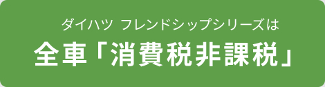 ダイハツ フレンドシップシリーズは 全車「消費税 非課税」