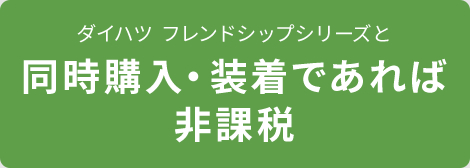 ダイハツ フレンドシップシリーズと同時購入・装着であれば非課税