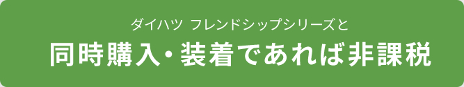 ダイハツ フレンドシップシリーズと同時購入・装着であれば非課税