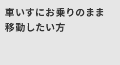 車いすにお乗りのまま移動したい方