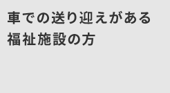 車での送り迎えがある福祉施設の方