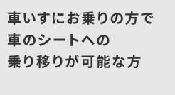 車いすにお乗りの方で車のシートへの乗り移りが可能な方