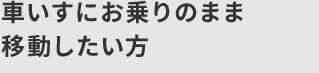 車いすにお乗りのまま移動したい方