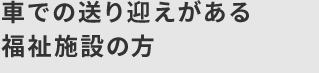 車での送り迎えがある福祉施設の方