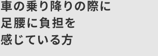 車の乗り降りの際に足腰に負担を感じている方