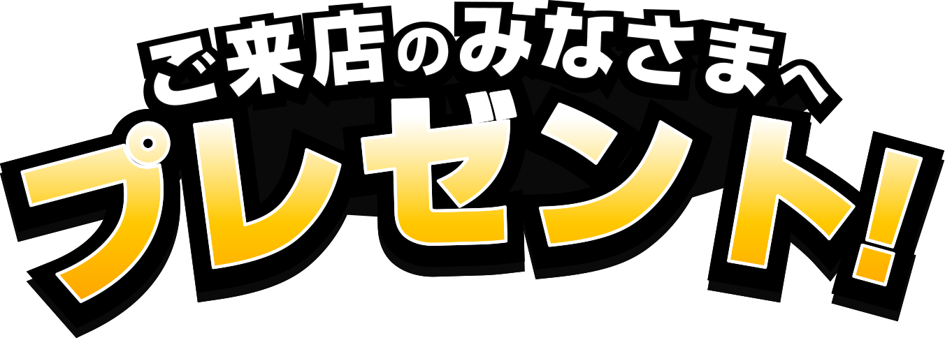 ご来店のみなさまへプレゼント！