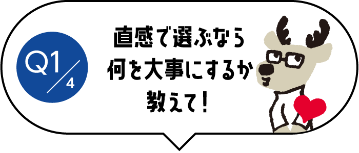 Q1/4 直感で選ぶなら何を大事にするか教えて！