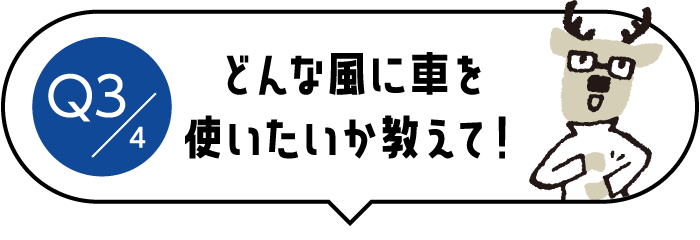 Q3/4 どんな風に車を使いたいか教えて！
