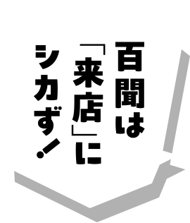 百聞は「来店」にシカず！