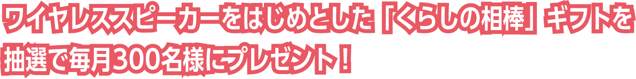 ワイヤレススピーカーをはじめとした「くらしの相棒」ギフトを抽選で毎月300名様にプレゼント！