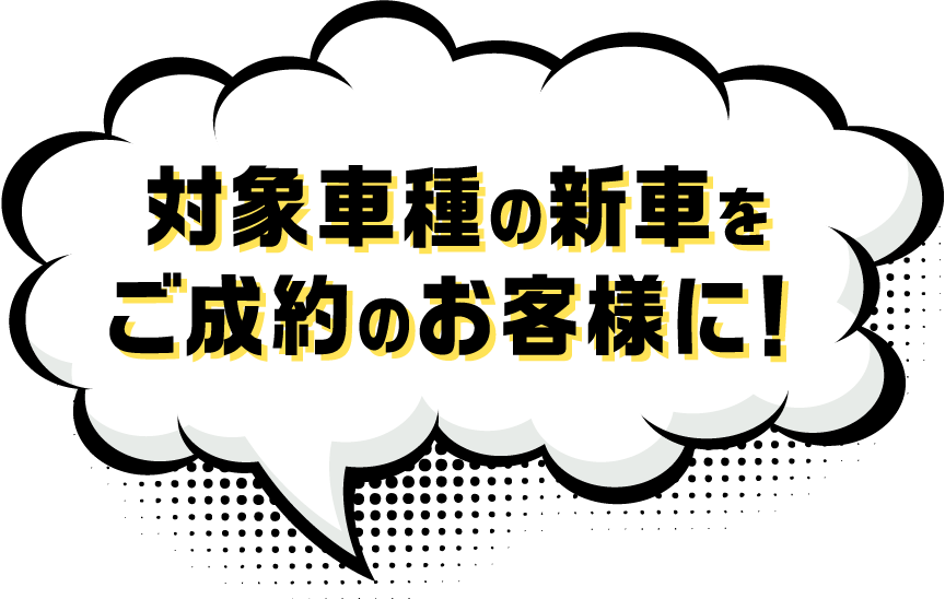 対象車種の新車をご成約のお客様に!
