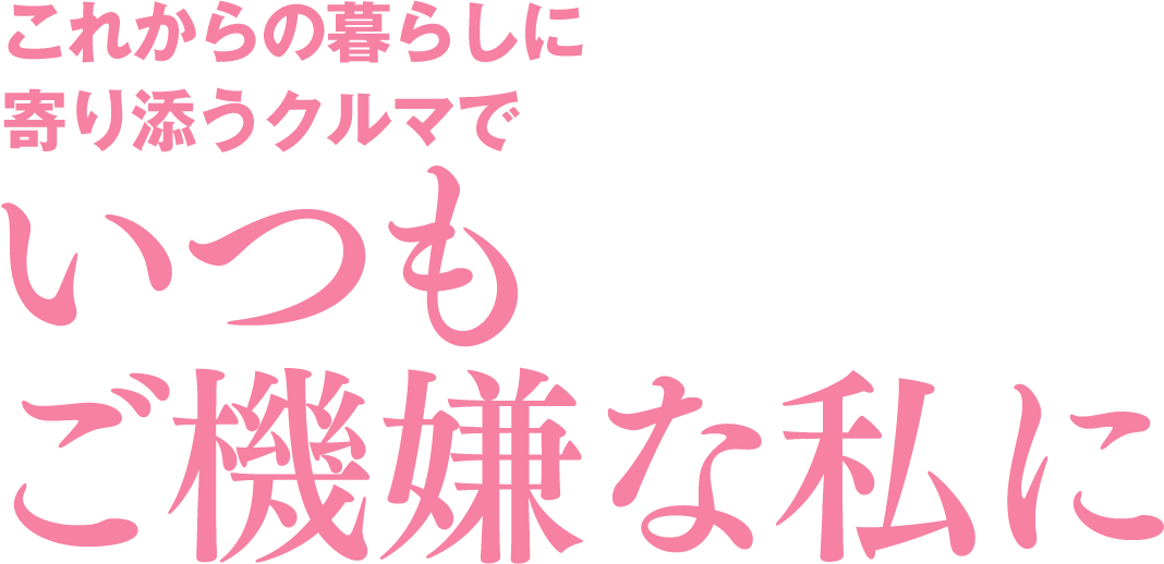 これからの暮らしに寄り添うクルマでいつもご機嫌な私に
