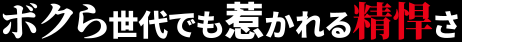 ボクら世代でも惹かれる精悍さ