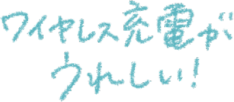ワイヤレス充電がうれしい!