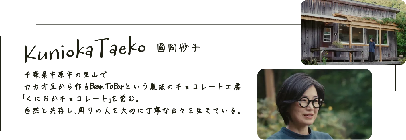 Kunioka Taeko 國岡妙子｜千葉県市原市の里山でカカオ豆から作るBean To Barという製法のチョコレート工房「くにおかチョコレート」を営む。自然と共存し、周りの人を大切に丁寧な日々を生きている。